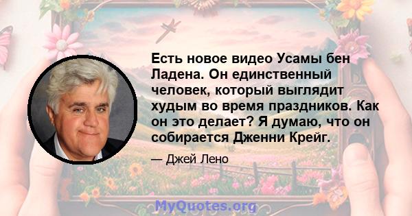 Есть новое видео Усамы бен Ладена. Он единственный человек, который выглядит худым во время праздников. Как он это делает? Я думаю, что он собирается Дженни Крейг.