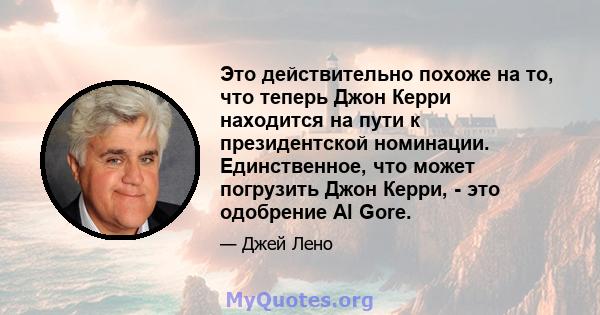 Это действительно похоже на то, что теперь Джон Керри находится на пути к президентской номинации. Единственное, что может погрузить Джон Керри, - это одобрение Al Gore.