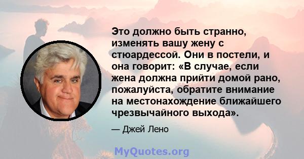 Это должно быть странно, изменять вашу жену с стюардессой. Они в постели, и она говорит: «В случае, если жена должна прийти домой рано, пожалуйста, обратите внимание на местонахождение ближайшего чрезвычайного выхода».