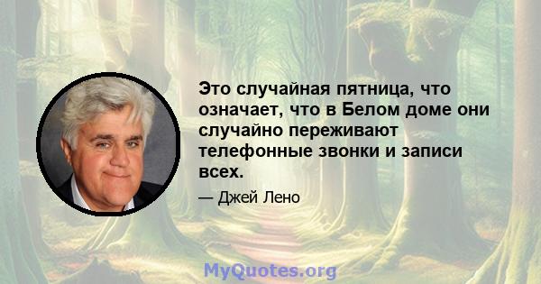 Это случайная пятница, что означает, что в Белом доме они случайно переживают телефонные звонки и записи всех.