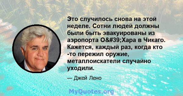 Это случилось снова на этой неделе. Сотни людей должны были быть эвакуированы из аэропорта О'Хара в Чикаго. Кажется, каждый раз, когда кто -то пережил оружие, металлоискатели случайно уходили.