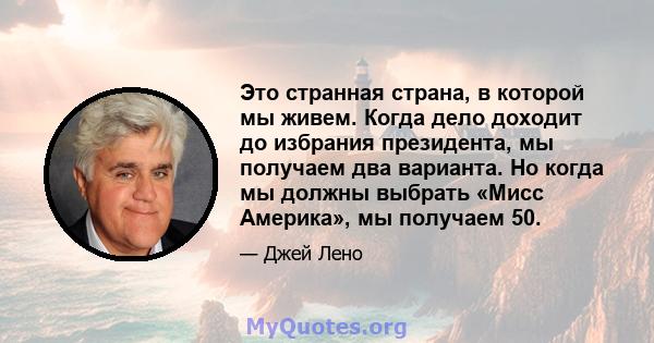 Это странная страна, в которой мы живем. Когда дело доходит до избрания президента, мы получаем два варианта. Но когда мы должны выбрать «Мисс Америка», мы получаем 50.