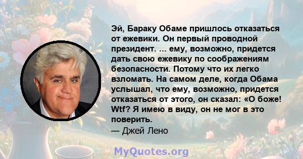 Эй, Бараку Обаме пришлось отказаться от ежевики. Он первый проводной президент. ... ему, возможно, придется дать свою ежевику по соображениям безопасности. Потому что их легко взломать. На самом деле, когда Обама