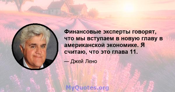 Финансовые эксперты говорят, что мы вступаем в новую главу в американской экономике. Я считаю, что это глава 11.