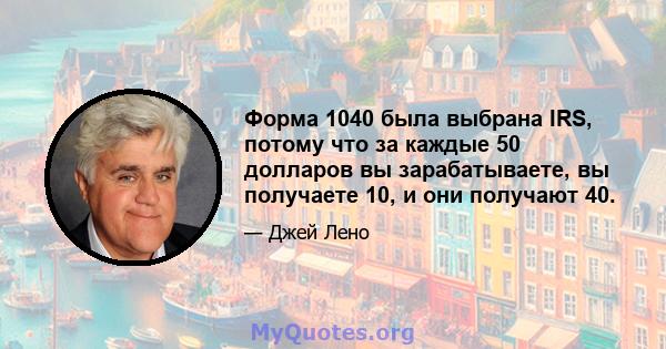 Форма 1040 была выбрана IRS, потому что за каждые 50 долларов вы зарабатываете, вы получаете 10, и они получают 40.