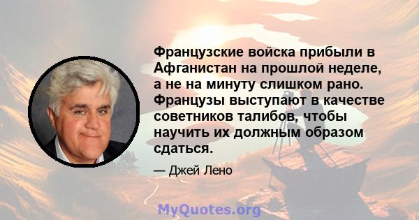 Французские войска прибыли в Афганистан на прошлой неделе, а не на минуту слишком рано. Французы выступают в качестве советников талибов, чтобы научить их должным образом сдаться.