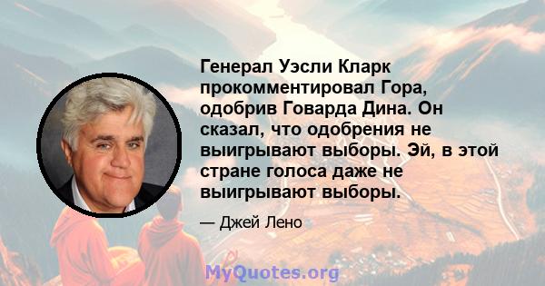 Генерал Уэсли Кларк прокомментировал Гора, одобрив Говарда Дина. Он сказал, что одобрения не выигрывают выборы. Эй, в этой стране голоса даже не выигрывают выборы.