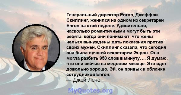 Генеральный директор Enron, Джеффри Скиллинг, женился на одном из секретарей Enron на этой неделе. Удивительно, насколько романтичными могут быть эти ребята, когда они понимают, что жены нельзя вынуждены дать показания