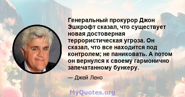 Генеральный прокурор Джон Эшкрофт сказал, что существует новая достоверная террористическая угроза. Он сказал, что все находится под контролем; не паниковать. А потом он вернулся к своему гармонично запечатанному