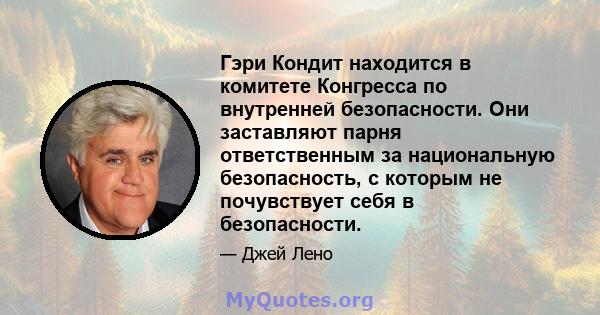 Гэри Кондит находится в комитете Конгресса по внутренней безопасности. Они заставляют парня ответственным за национальную безопасность, с которым не почувствует себя в безопасности.