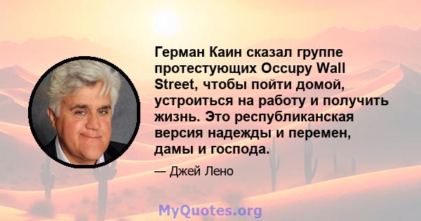 Герман Каин сказал группе протестующих Occupy Wall Street, чтобы пойти домой, устроиться на работу и получить жизнь. Это республиканская версия надежды и перемен, дамы и господа.