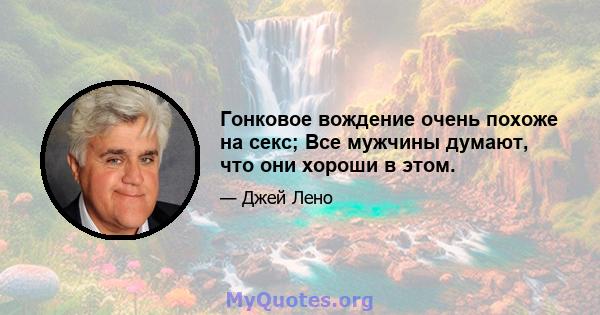 Гонковое вождение очень похоже на секс; Все мужчины думают, что они хороши в этом.