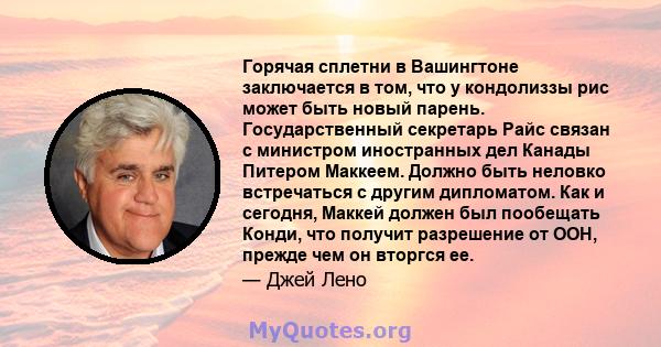 Горячая сплетни в Вашингтоне заключается в том, что у кондолиззы рис может быть новый парень. Государственный секретарь Райс связан с министром иностранных дел Канады Питером Маккеем. Должно быть неловко встречаться с