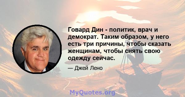 Говард Дин - политик, врач и демократ. Таким образом, у него есть три причины, чтобы сказать женщинам, чтобы снять свою одежду сейчас.