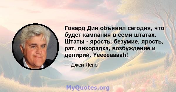 Говард Дин объявил сегодня, что будет кампания в семи штатах. Штаты - ярость, безумие, ярость, рат, лихорадка, возбуждение и делирий. Yeeeeaaaah!