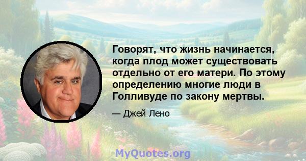 Говорят, что жизнь начинается, когда плод может существовать отдельно от его матери. По этому определению многие люди в Голливуде по закону мертвы.