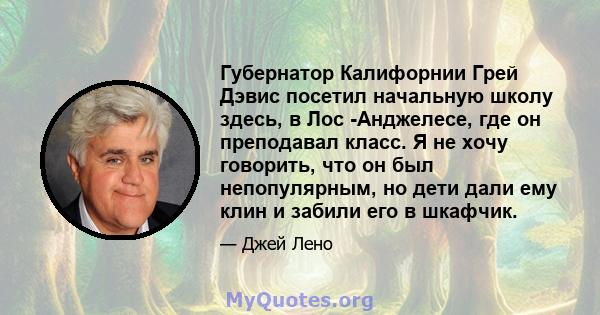 Губернатор Калифорнии Грей Дэвис посетил начальную школу здесь, в Лос -Анджелесе, где он преподавал класс. Я не хочу говорить, что он был непопулярным, но дети дали ему клин и забили его в шкафчик.