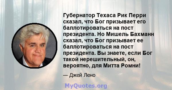 Губернатор Техаса Рик Перри сказал, что Бог призывает его баллотироваться на пост президента. Но Мишель Бахманн сказал, что Бог призывает ее баллотироваться на пост президента. Вы знаете, если Бог такой нерешительный,