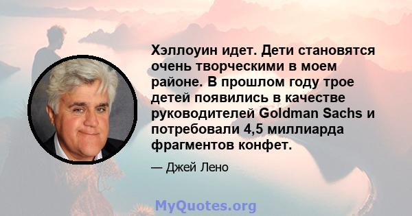 Хэллоуин идет. Дети становятся очень творческими в моем районе. В прошлом году трое детей появились в качестве руководителей Goldman Sachs и потребовали 4,5 миллиарда фрагментов конфет.