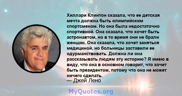 Хиллари Клинтон сказала, что ее детская мечта должна быть олимпийским спортсменом. Но она была недостаточно спортивной. Она сказала, что хочет быть астронавтом, но в то время они не брали женщин. Она сказала, что хочет