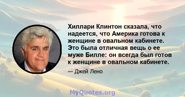 Хиллари Клинтон сказала, что надеется, что Америка готова к женщине в овальном кабинете. Это была отличная вещь о ее муже Билле: он всегда был готов к женщине в овальном кабинете.