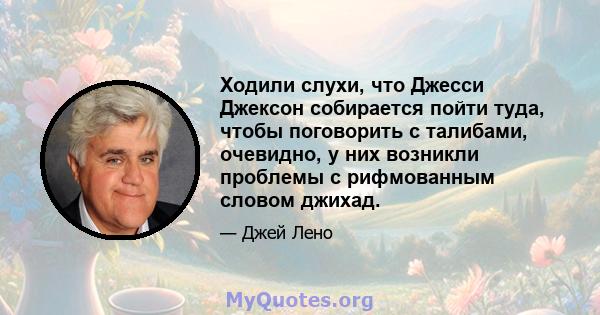 Ходили слухи, что Джесси Джексон собирается пойти туда, чтобы поговорить с талибами, очевидно, у них возникли проблемы с рифмованным словом джихад.