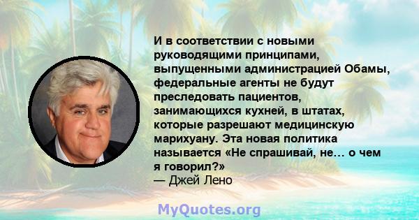 И в соответствии с новыми руководящими принципами, выпущенными администрацией Обамы, федеральные агенты не будут преследовать пациентов, занимающихся кухней, в штатах, которые разрешают медицинскую марихуану. Эта новая