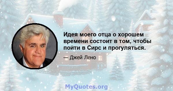 Идея моего отца о хорошем времени состоит в том, чтобы пойти в Сирс и прогуляться.