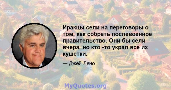 Иракцы сели на переговоры о том, как собрать послевоенное правительство. Они бы сели вчера, но кто -то украл все их кушетки.