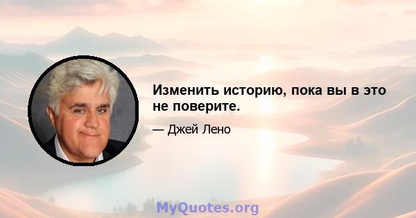 Изменить историю, пока вы в это не поверите.