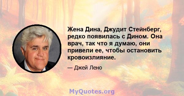 Жена Дина, Джудит Стейнберг, редко появилась с Дином. Она врач, так что я думаю, они привели ее, чтобы остановить кровоизлияние.