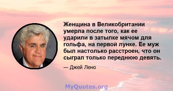 Женщина в Великобритании умерла после того, как ее ударили в затылке мячом для гольфа, на первой лунке. Ее муж был настолько расстроен, что он сыграл только переднюю девять.