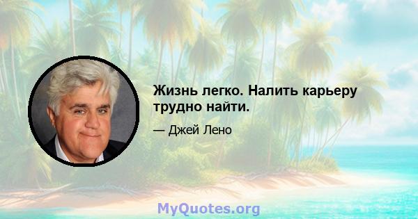 Жизнь легко. Налить карьеру трудно найти.