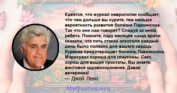 Кажется, что журнал неврологии сообщает, что чем дольше вы курите, тем меньше вероятность развития болезни Паркинсона. Так что они нам говорят? Следуй за мной, ребята. Помните, пару месяцев назад врачи сказали, что пить 