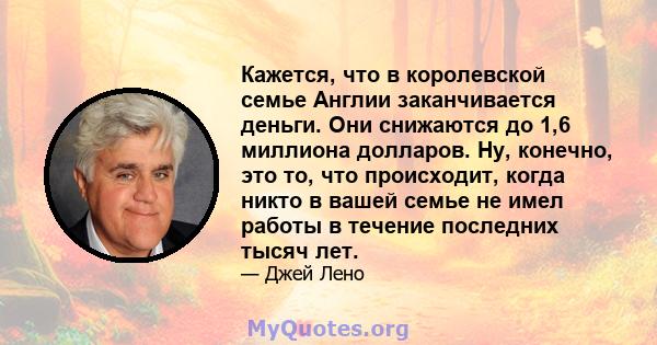 Кажется, что в королевской семье Англии заканчивается деньги. Они снижаются до 1,6 миллиона долларов. Ну, конечно, это то, что происходит, когда никто в вашей семье не имел работы в течение последних тысяч лет.