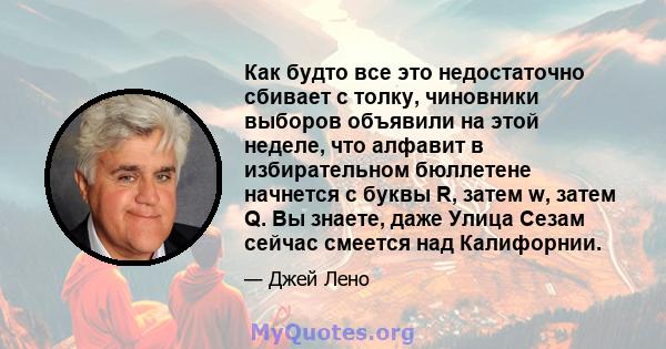 Как будто все это недостаточно сбивает с толку, чиновники выборов объявили на этой неделе, что алфавит в избирательном бюллетене начнется с буквы R, затем w, затем Q. Вы знаете, даже Улица Сезам сейчас смеется над