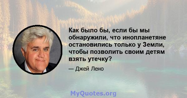 Как было бы, если бы мы обнаружили, что инопланетяне остановились только у Земли, чтобы позволить своим детям взять утечку?