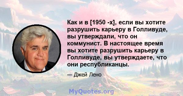 Как и в [1950 -х], если вы хотите разрушить карьеру в Голливуде, вы утверждали, что он коммунист. В настоящее время вы хотите разрушить карьеру в Голливуде, вы утверждаете, что они республиканцы.