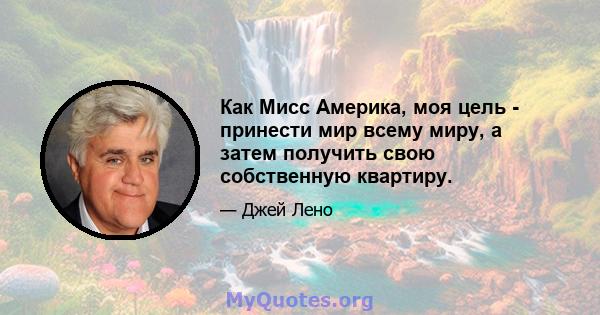 Как Мисс Америка, моя цель - принести мир всему миру, а затем получить свою собственную квартиру.