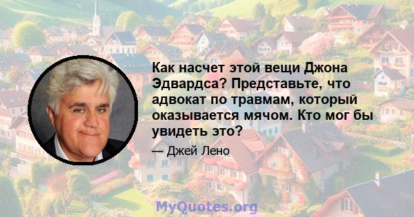 Как насчет этой вещи Джона Эдвардса? Представьте, что адвокат по травмам, который оказывается мячом. Кто мог бы увидеть это?