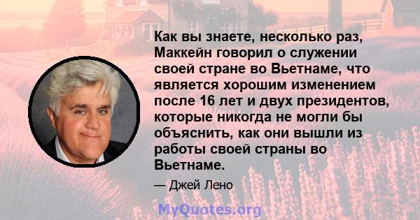 Как вы знаете, несколько раз, Маккейн говорил о служении своей стране во Вьетнаме, что является хорошим изменением после 16 лет и двух президентов, которые никогда не могли бы объяснить, как они вышли из работы своей