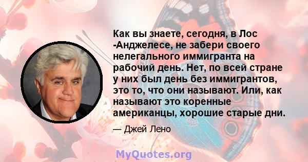 Как вы знаете, сегодня, в Лос -Анджелесе, не забери своего нелегального иммигранта на рабочий день. Нет, по всей стране у них был день без иммигрантов, это то, что они называют. Или, как называют это коренные