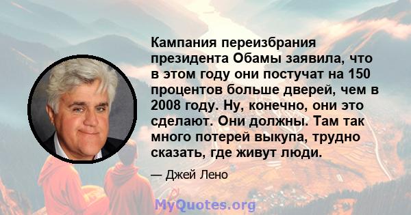 Кампания переизбрания президента Обамы заявила, что в этом году они постучат на 150 процентов больше дверей, чем в 2008 году. Ну, конечно, они это сделают. Они должны. Там так много потерей выкупа, трудно сказать, где