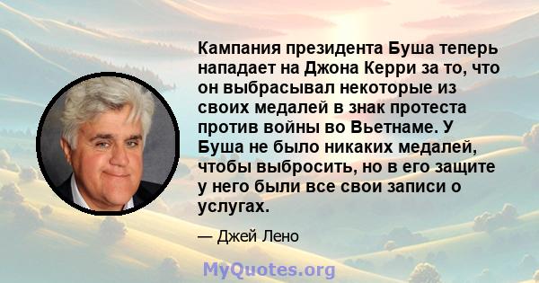 Кампания президента Буша теперь нападает на Джона Керри за то, что он выбрасывал некоторые из своих медалей в знак протеста против войны во Вьетнаме. У Буша не было никаких медалей, чтобы выбросить, но в его защите у