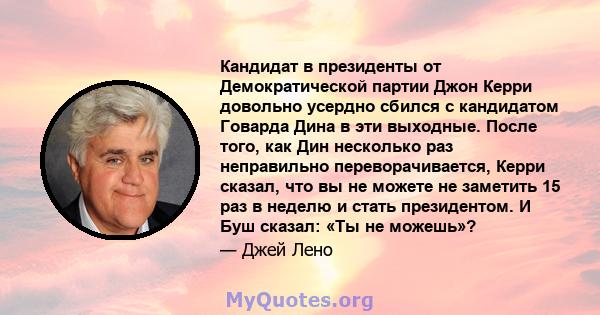 Кандидат в президенты от Демократической партии Джон Керри довольно усердно сбился с кандидатом Говарда Дина в эти выходные. После того, как Дин несколько раз неправильно переворачивается, Керри сказал, что вы не можете 