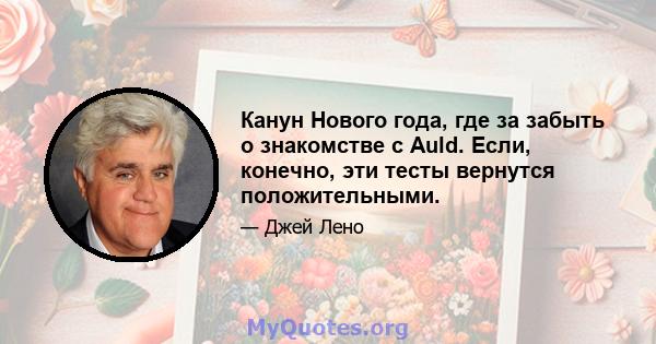 Канун Нового года, где за забыть о знакомстве с Auld. Если, конечно, эти тесты вернутся положительными.