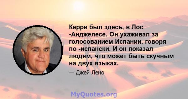 Керри был здесь, в Лос -Анджелесе. Он ухаживал за голосованием Испании, говоря по -испански. И он показал людям, что может быть скучным на двух языках.