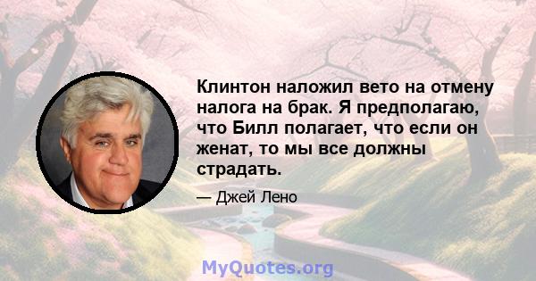 Клинтон наложил вето на отмену налога на брак. Я предполагаю, что Билл полагает, что если он женат, то мы все должны страдать.