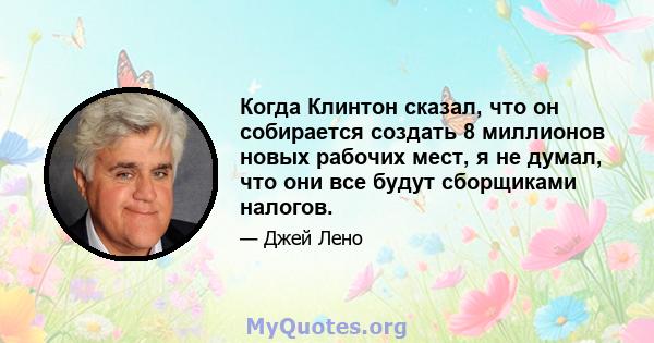 Когда Клинтон сказал, что он собирается создать 8 миллионов новых рабочих мест, я не думал, что они все будут сборщиками налогов.