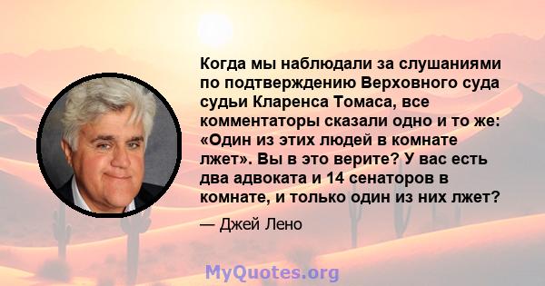 Когда мы наблюдали за слушаниями по подтверждению Верховного суда судьи Кларенса Томаса, все комментаторы сказали одно и то же: «Один из этих людей в комнате лжет». Вы в это верите? У вас есть два адвоката и 14